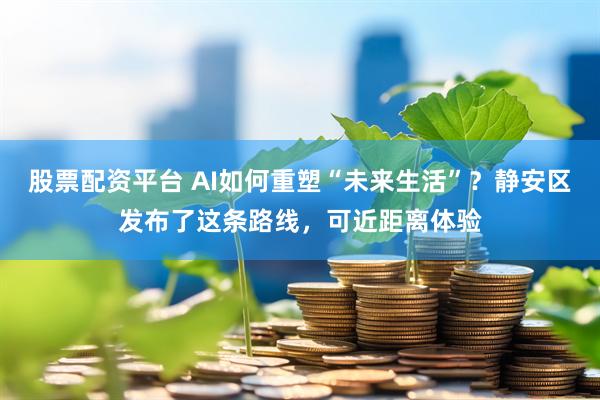股票配资平台 AI如何重塑“未来生活”？静安区发布了这条路线，可近距离体验