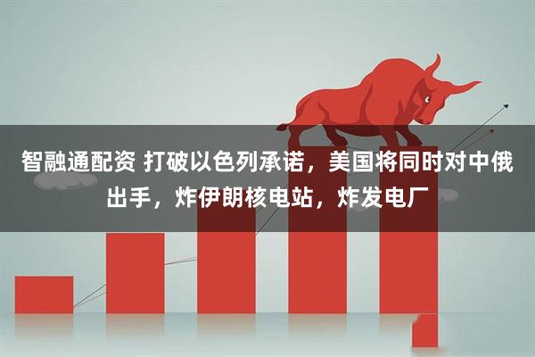 智融通配资 打破以色列承诺，美国将同时对中俄出手，炸伊朗核电站，炸发电厂