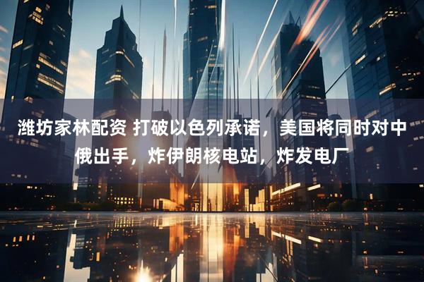潍坊家林配资 打破以色列承诺，美国将同时对中俄出手，炸伊朗核电站，炸发电厂
