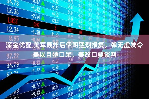 深金优配 美军轰炸后伊朗猛烈报复，弹无虚发令美以目瞪口呆，美改口要谈判