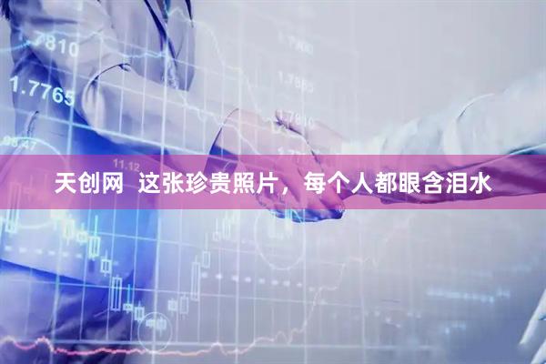 天创网  这张珍贵照片，每个人都眼含泪水