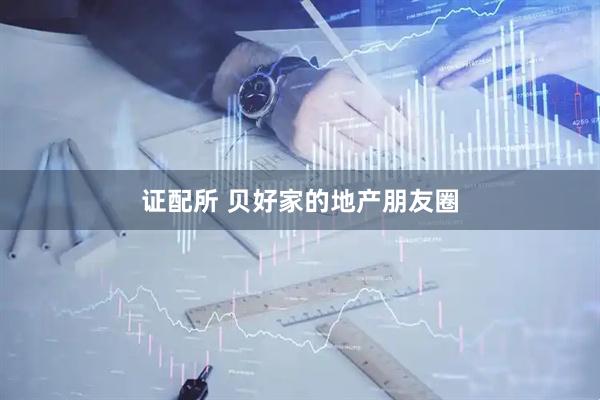 证配所 贝好家的地产朋友圈