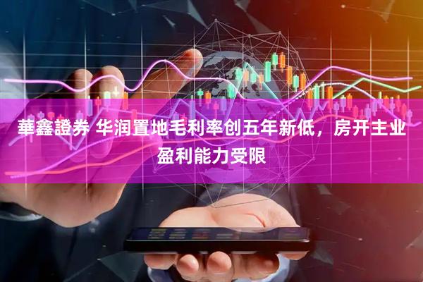 華鑫證券 华润置地毛利率创五年新低，房开主业盈利能力受限