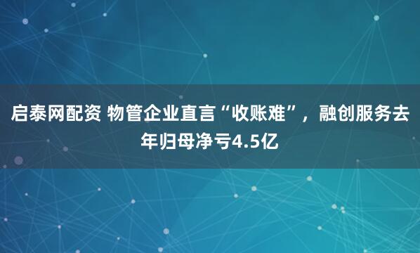 启泰网配资 物管企业直言“收账难”，融创服务去年归母净亏4.5亿