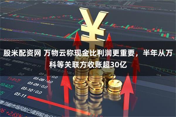 股米配资网 万物云称现金比利润更重要，半年从万科等关联方收账超30亿