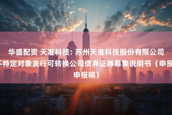 华盛配资 天准科技: 苏州天准科技股份有限公司向不特定对象发行可转换公司债券证券募集说明书（申报稿）
