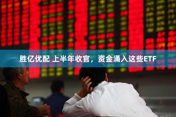 胜亿优配 上半年收官，资金涌入这些ETF