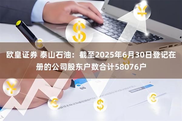 欧皇证券 泰山石油：截至2025年6月30日登记在册的公司股东户数合计58076户