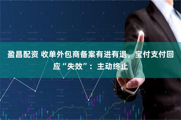 盈昌配资 收单外包商备案有进有退，宝付支付回应“失效”：主动终止