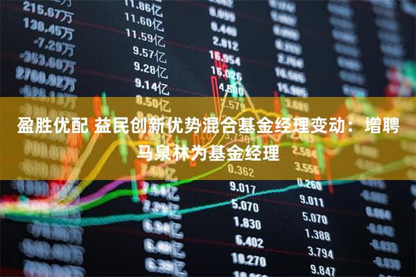 盈胜优配 益民创新优势混合基金经理变动：增聘马泉林为基金经理