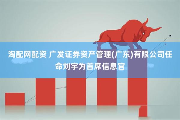 淘配网配资 广发证券资产管理(广东)有限公司任命刘宇为首席信息官
