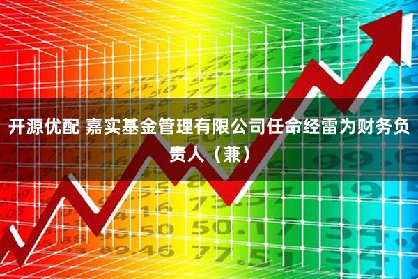 开源优配 嘉实基金管理有限公司任命经雷为财务负责人（兼）