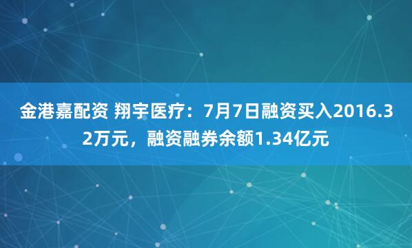 金港嘉配资 翔宇医疗：7月7日融资买入2016.32万元，融资融券余额1.34亿元