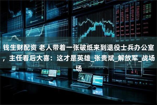 钱生财配资 老人带着一张破纸来到退役士兵办公室，主任看后大喜：这才是英雄_张贵斌_解放军_战场