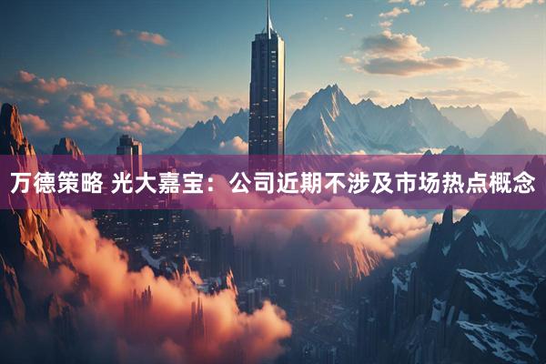 万德策略 光大嘉宝：公司近期不涉及市场热点概念