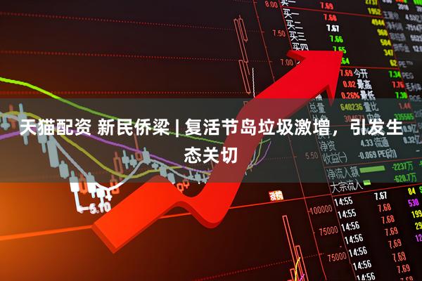 天猫配资 新民侨梁 | 复活节岛垃圾激增，引发生态关切