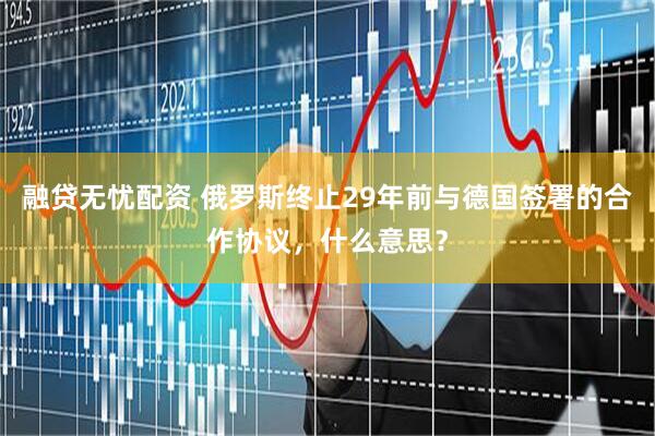 融贷无忧配资 俄罗斯终止29年前与德国签署的合作协议，什么意思？