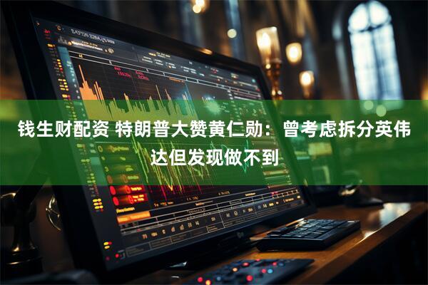 钱生财配资 特朗普大赞黄仁勋：曾考虑拆分英伟达但发现做不到