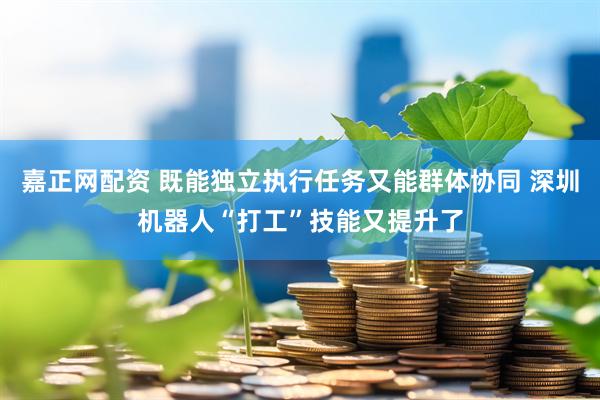 嘉正网配资 既能独立执行任务又能群体协同 深圳机器人“打工”技能又提升了