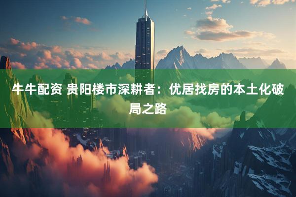牛牛配资 贵阳楼市深耕者：优居找房的本土化破局之路