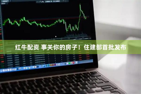 红牛配资 事关你的房子！住建部首批发布