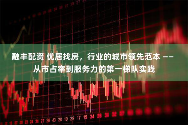 融丰配资 优居找房，行业的城市领先范本 —— 从市占率到服务力的第一梯队实践