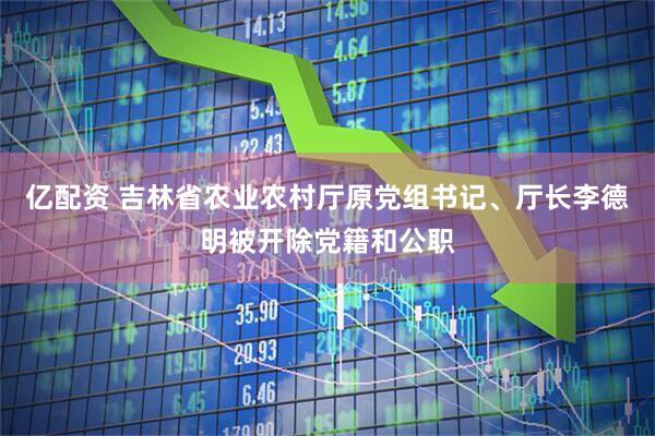 亿配资 吉林省农业农村厅原党组书记、厅长李德明被开除党籍和公职
