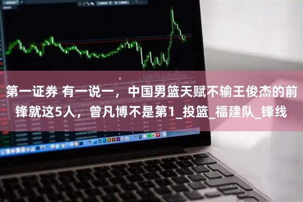第一证券 有一说一，中国男篮天赋不输王俊杰的前锋就这5人，曾凡博不是第1_投篮_福建队_锋线