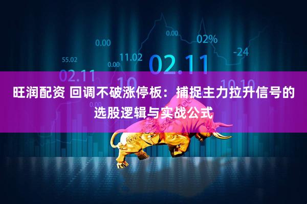 旺润配资 回调不破涨停板：捕捉主力拉升信号的选股逻辑与实战公式
