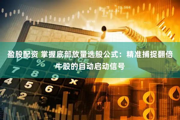 盈股配资 掌握底部放量选股公式：精准捕捉翻倍牛股的自动启动信号