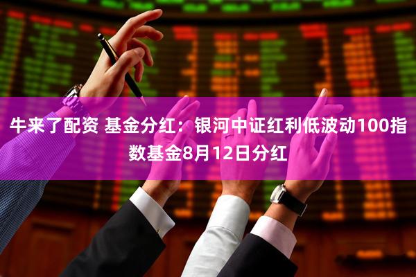 牛来了配资 基金分红：银河中证红利低波动100指数基金8月12日分红