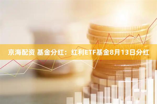 京海配资 基金分红：红利ETF基金8月13日分红