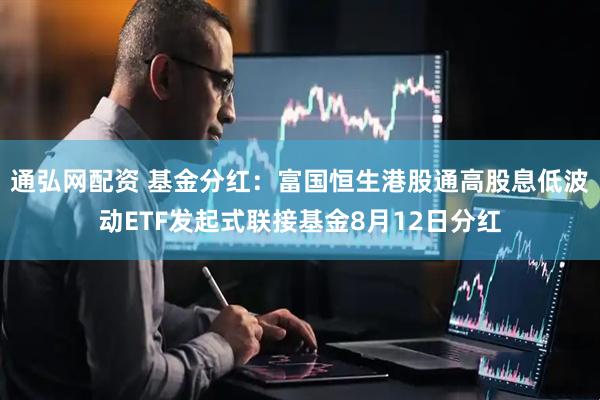 通弘网配资 基金分红：富国恒生港股通高股息低波动ETF发起式联接基金8月12日分红