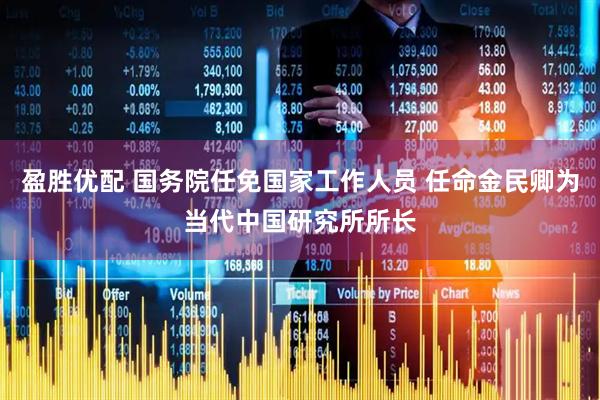 盈胜优配 国务院任免国家工作人员 任命金民卿为当代中国研究所所长