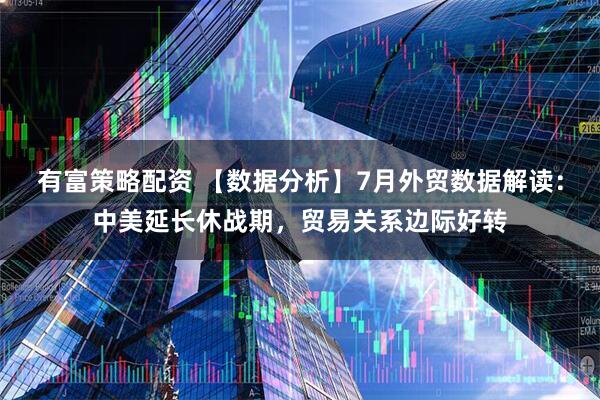 有富策略配资 【数据分析】7月外贸数据解读：中美延长休战期，贸易关系边际好转