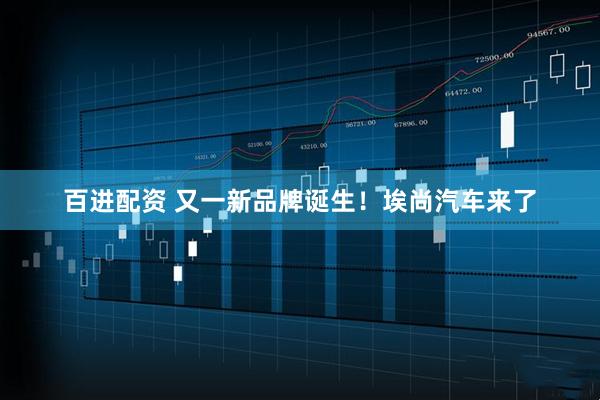 百进配资 又一新品牌诞生！埃尚汽车来了