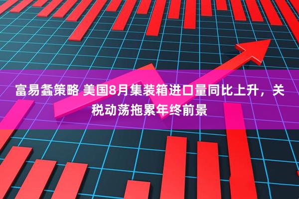 富易螽策略 美国8月集装箱进口量同比上升，关税动荡拖累年终前景