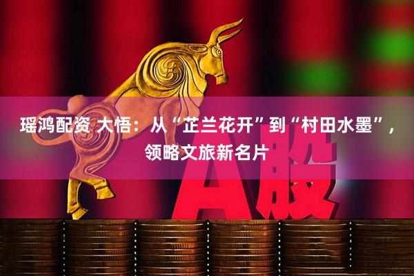 瑶鸿配资 大悟:从“芷兰花开”到“村田水墨”,领略文旅新名片