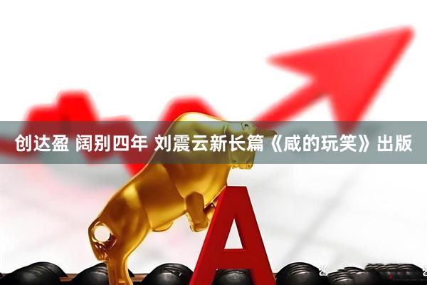 创达盈 阔别四年 刘震云新长篇《咸的玩笑》出版