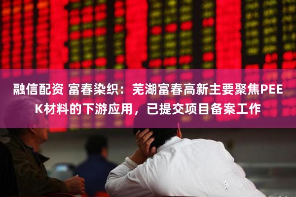 融信配资 富春染织：芜湖富春高新主要聚焦PEEK材料的下游应用，已提交项目备案工作