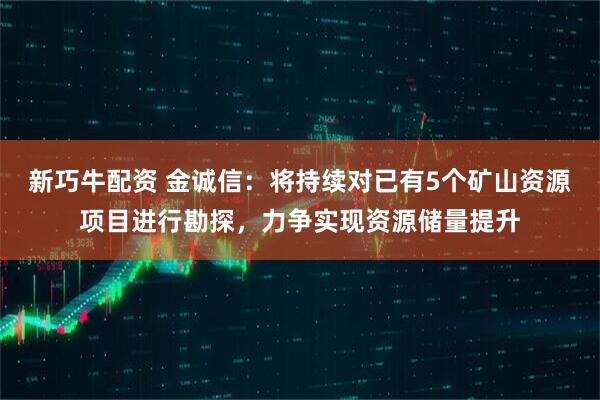 新巧牛配资 金诚信：将持续对已有5个矿山资源项目进行勘探，力争实现资源储量提升