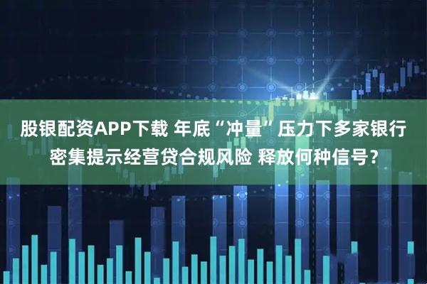 股银配资APP下载 年底“冲量”压力下多家银行密集提示经营贷合规风险 释放何种信号？