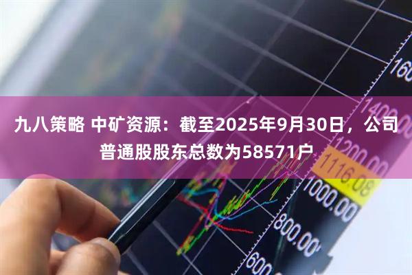 九八策略 中矿资源：截至2025年9月30日，公司普通股股东总数为58571户