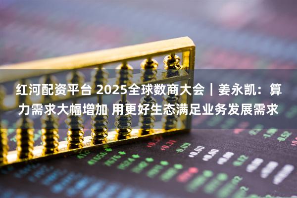 红河配资平台 2025全球数商大会｜姜永凯：算力需求大幅增加 用更好生态满足业务发展需求