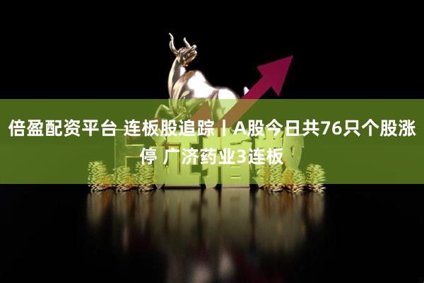 倍盈配资平台 连板股追踪丨A股今日共76只个股涨停 广济药业3连板