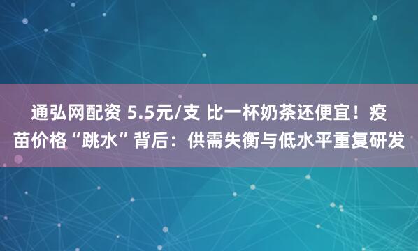 通弘网配资 5.5元/支 比一杯奶茶还便宜！疫苗价格“跳水”背后：供需失衡与低水平重复研发