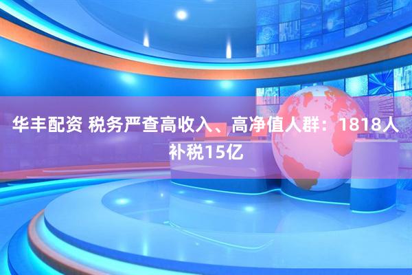华丰配资 税务严查高收入、高净值人群:1818人补税15亿