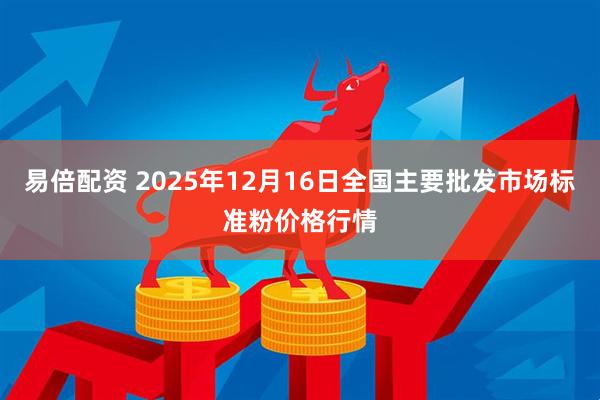 易倍配资 2025年12月16日全国主要批发市场标准粉价格行情