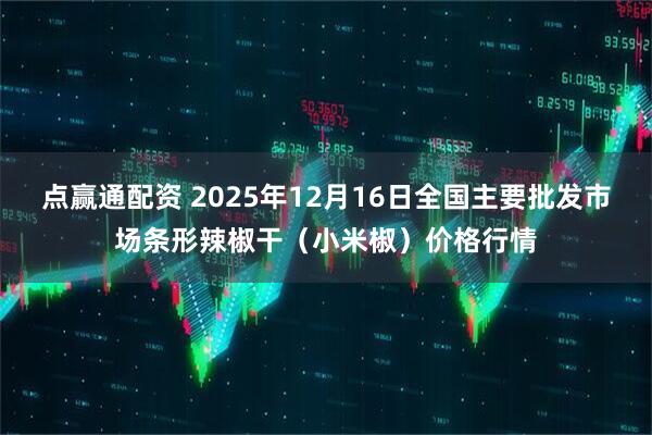 点赢通配资 2025年12月16日全国主要批发市场条形辣椒干(小米椒)价格行情