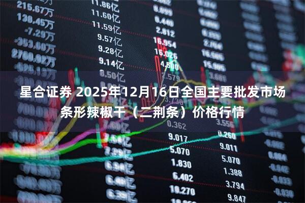 星合证券 2025年12月16日全国主要批发市场条形辣椒干(二荆条)价格行情
